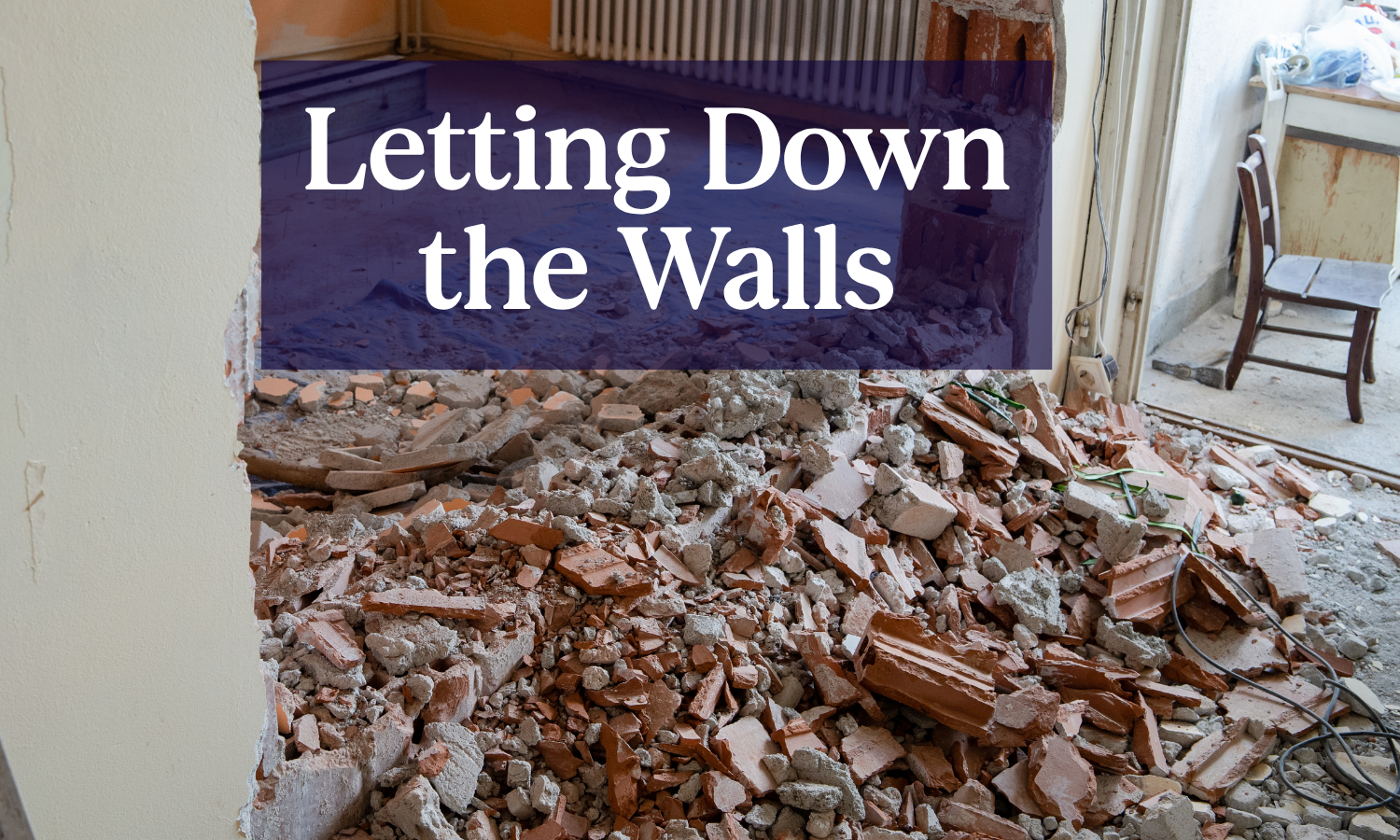 Part of a wall broken down in a home renovation with the title, "Letting Down the Walls"